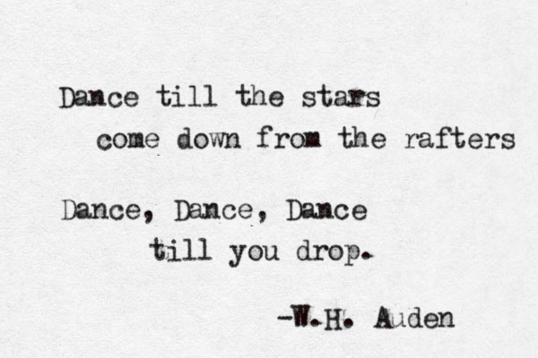 Dance till the stars come down from the rafters Dance, Dance, Dance till you drop. -W.H. Auden 