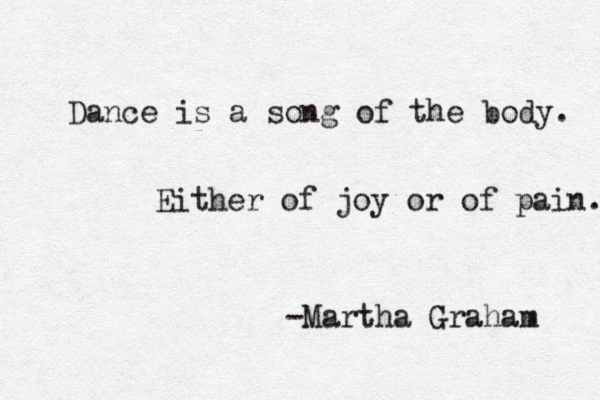 Dance is a song of the body. Either of joy or of pain. -Martha Graham 