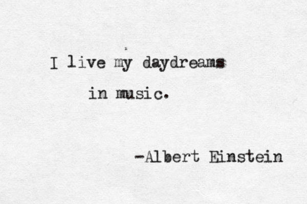 I live my daydreams in music. -Albert Einstein 