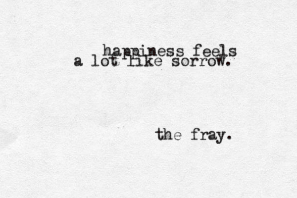 happiness feels a lot like sorrow. the fray.