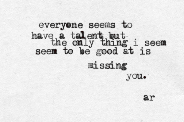 everyone seems to have a talent but the only thing i seem seem to be good at is missing you. ar 