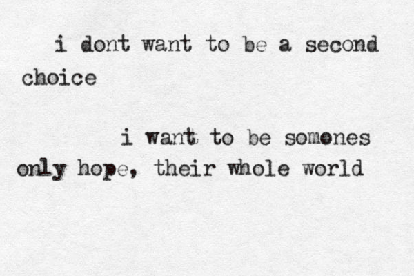 i dont want to be a second choice i want to be somones only hope, their whole world 