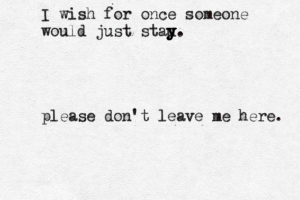 I wish for once someone would just stau y y y y. please don't leave me here. 
