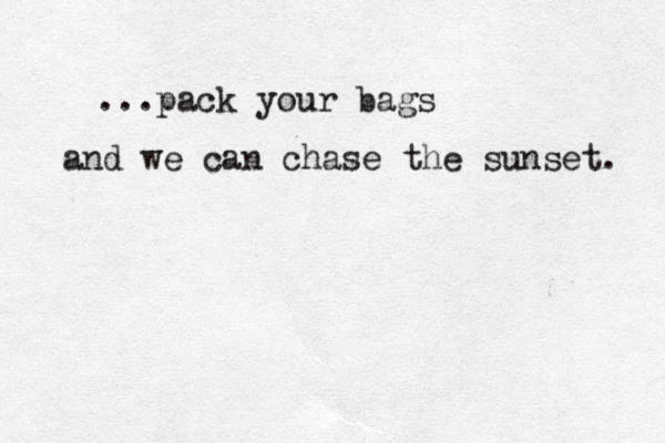 ...pack your bags and we can chase the sunset. 