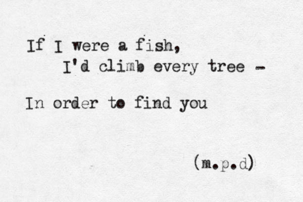 If I were a fish, I'd climb every tree - In order to find you (m.p.d) 