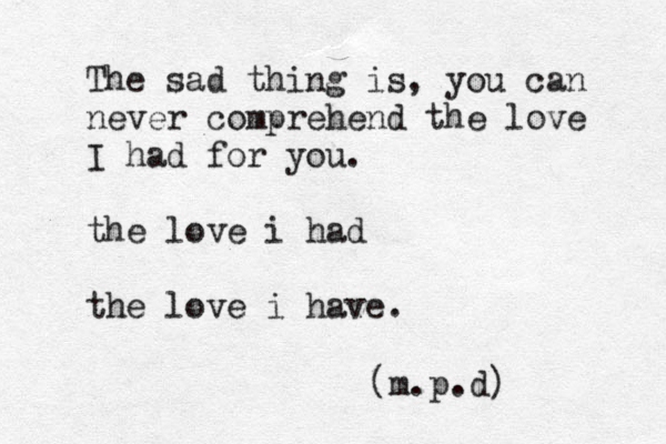 The sad thing is, you can never comprehend the love I had for you. the love i had the love i have. (m.p.d) 