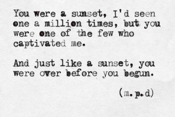 You were a sunset, I'd seen one a million times, but you were one of the few who captivated me. And just like a sunset, you were over before you begun. (m.p.d) 