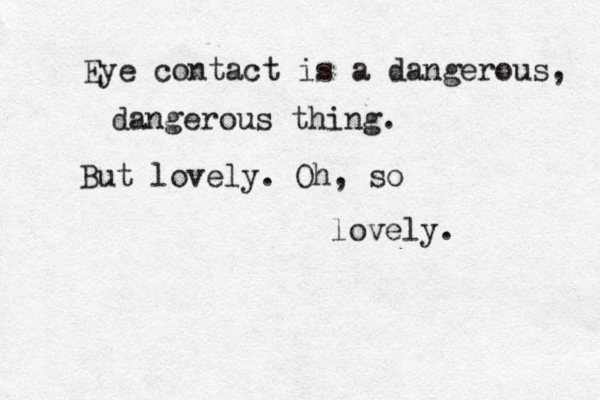 Eye contact is a dangerous, dangerous thing. Bu But lovely. Oh, so lovely. 