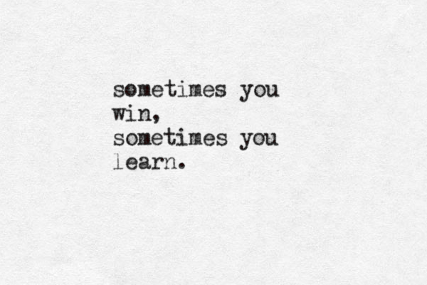 sometimes you win, sometimes you learn.
