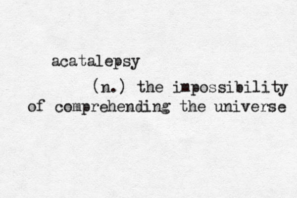 acatalepsy (n.) the impossibility of comprehending the universe 