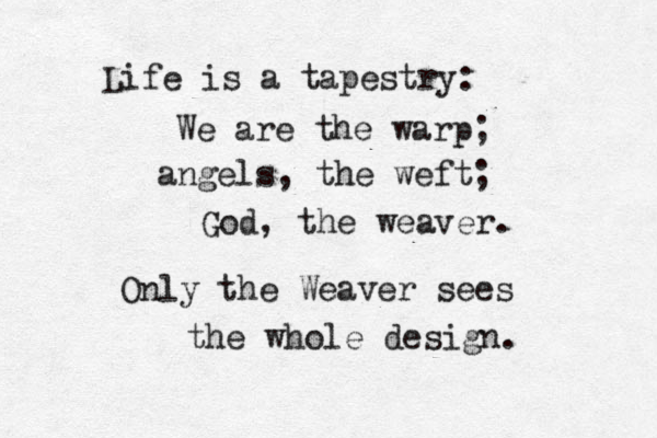 Life is a tapestry: We are the warp; angels, the weft; God, the weaver. Only the Weaver sees the whole design. 