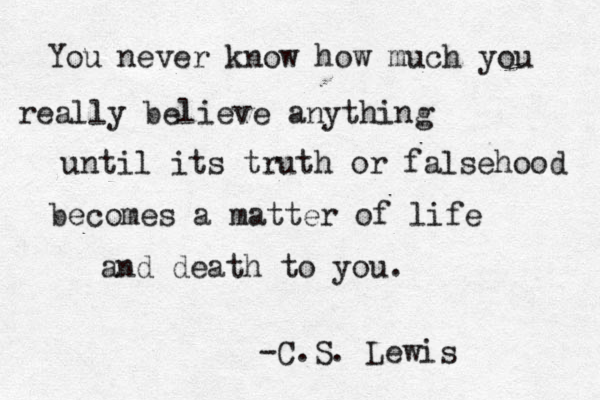 You never know how much you really believe anything until its truth or falsehood becomes a matter of life and death to you. -C.S. Lewis 