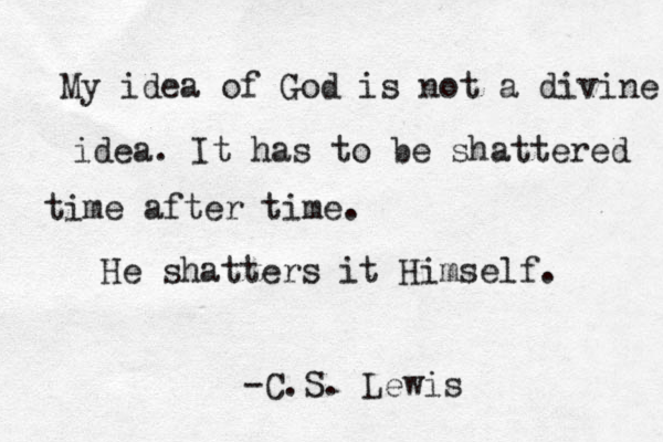 My idea of God is not a divine idea. It has to be shattered time after time. He shatters it Himself. -C.S. Lewis