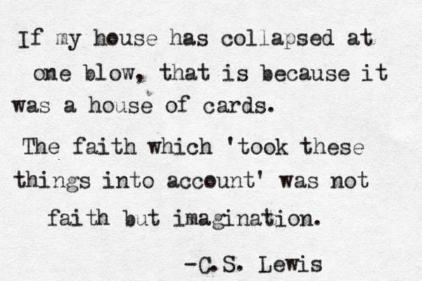 If my house has collapsed at one blow, that is because it was a house of cards. The faith which 'took these things into account' was not faith but imagination. -C.S. Lewis 