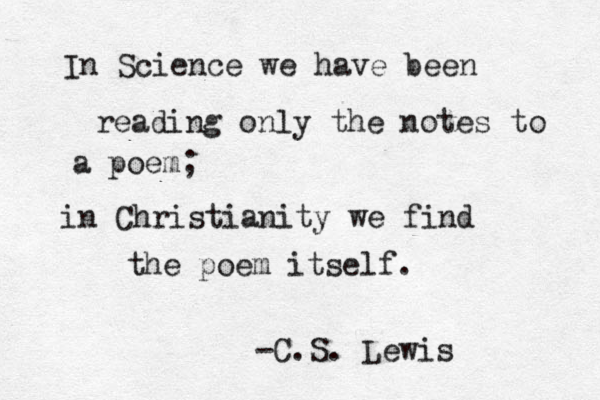 In Science we have been reading only the notes to a poem; in Christianity we find the poem itself. -C.S. Lewis 
