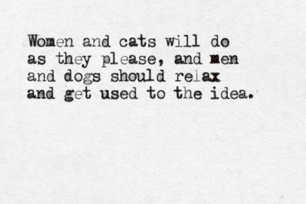 Women and cats will do as they please, and men and dogs should relax and get used to the idea. 