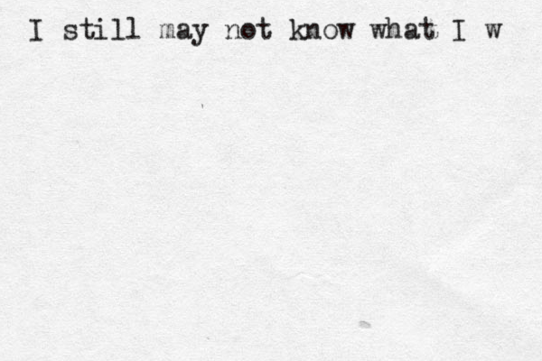 I still may not know what I w 