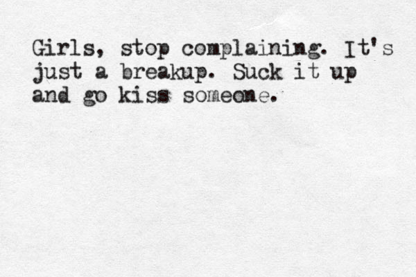 Girls, stop complaining. It's just a breakup. Suck it up and go kiss someone.