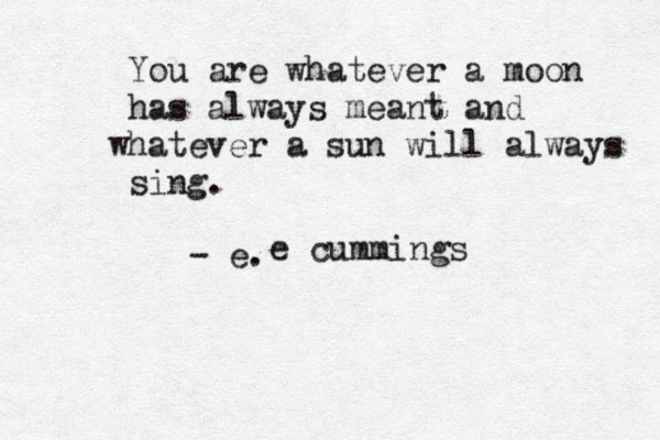 You are whatever a moon has always meant and hat w ever a sun will always sing. - e. e cummings