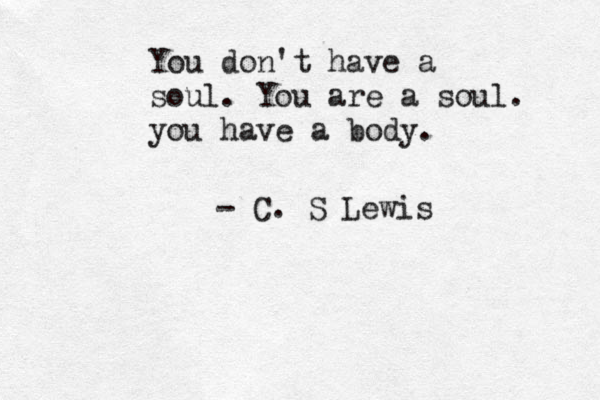 You don't have a soul. You are a soul. you have a body. - C. S Lewis