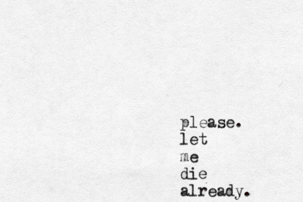 please. let me die already. 
