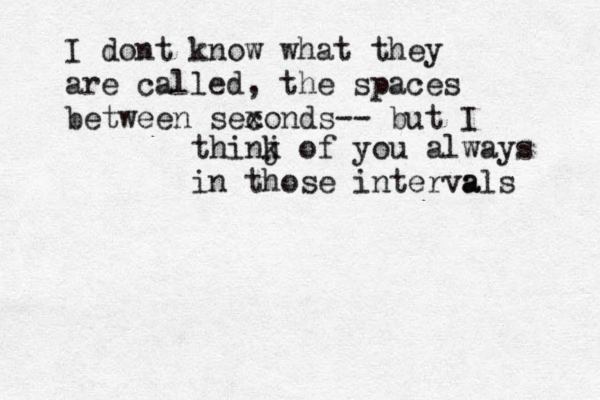 I dont know what they are called, the spaces between sexond c s b -- but I thinj k of you always in those interva als 