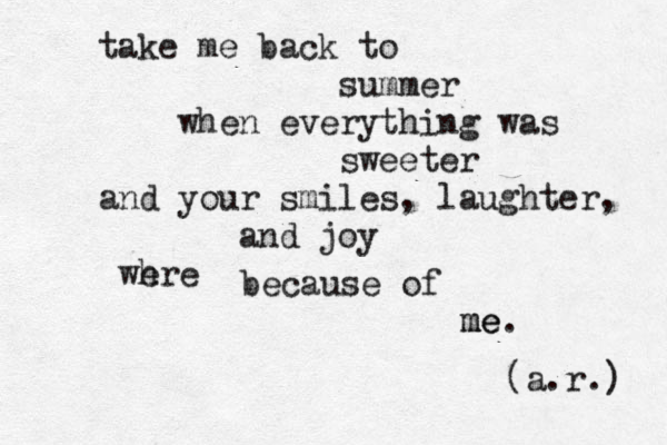 take me back to summer when everything was sweeter and your smiles, laughter, and joy wh ere because of me me. (a.r.) 