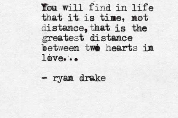 You will find in life that it is time, not distance that , is the greatest distance between twi o hearts in li ove... - ryan drake 