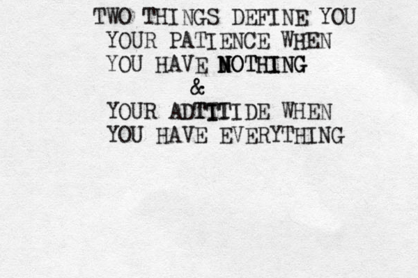 TWO THINGS DEFINE YOU YOUR PATIENCE WHEN YOU HAVE MOTHING N N NOTHING & & YOUR ADTI TI T ITIDE WHEN YOU HAVE EVERYTHING 