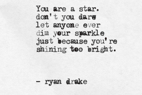 You are a star. don't you darw e let anyone ever dim your sparkle just because you're shining too bright. - ryan drake