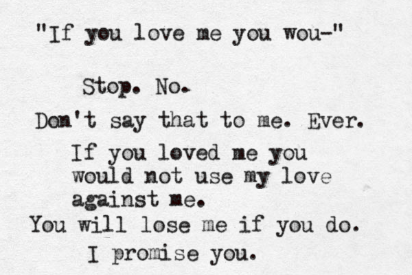 "If you love me you wou-" Stop. No. Don't say that to me. Ever. If you loved me you would not use my love against me. You will lose me if you do. I promise you.