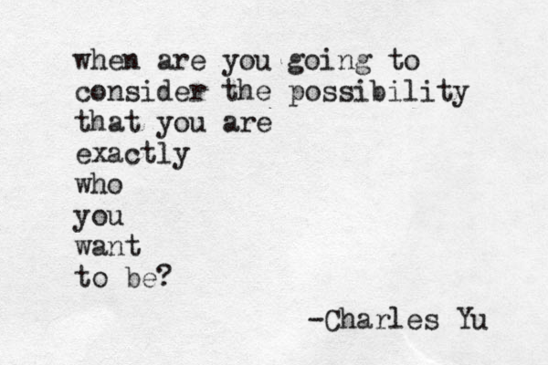 when are you going to consider the possibility that you are exactly who you want to be? -Charles Yu 