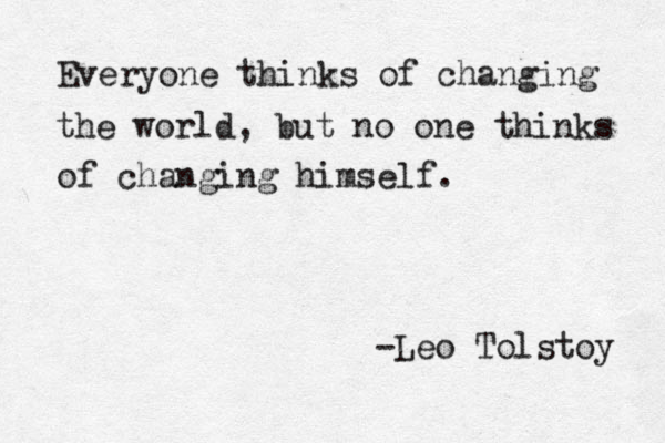 Everyone thinks of changing the world, but no one thinks of changing himself. -Leo Tolstoy 