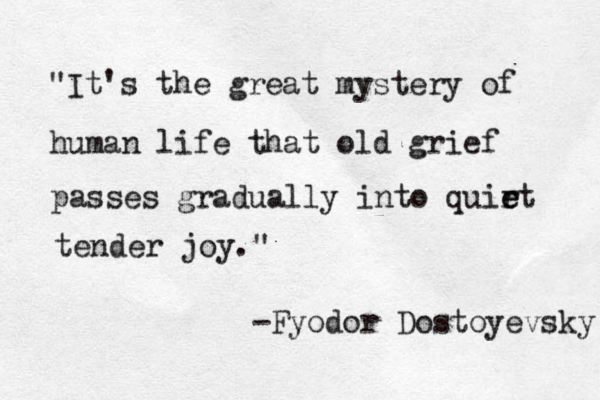 "It's the great mystery of human life that old grief passes gradually into quir e et tender joy." -Fyodor Dostoyevsky 