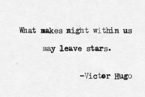 What makes night within us may leave stars. -Victor Hugo 