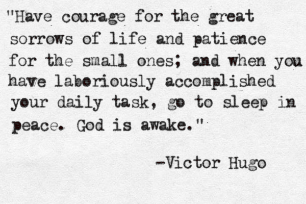 "Have courage for the great sorrows of life and patience for the small ones; and when you h u have laboriously accomplished your daily task, go to sleep in peace. God is awake." -Victor Hugo 