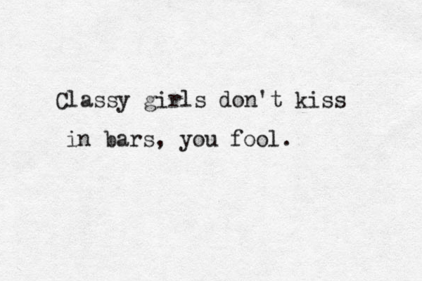 Classy girls don't kiss in bars, you fool. 
