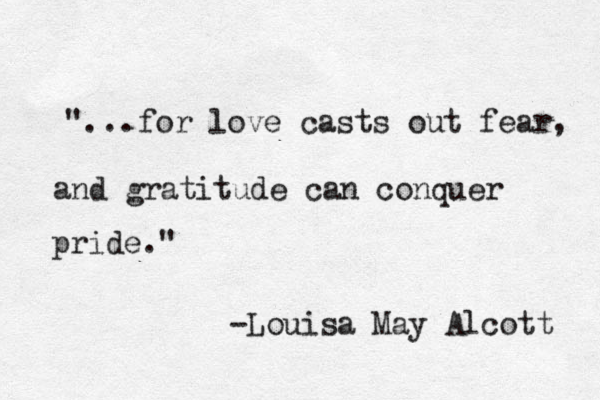 "...for love casts out fear, and gratitude can conquer pride." -Louisa May Alcott 