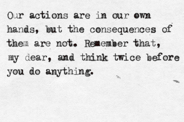 Our actions are in our own hands, but the consequences of them are not. Remember that, my dear, and think twice before you do anything.