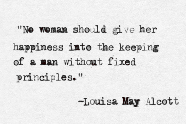 "No woman should give her happiness into the keeping of a man without fixed principles." -Louisa May Alcott 