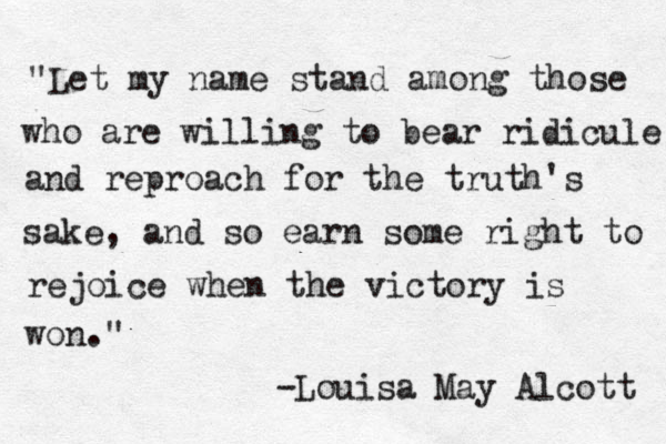 "Let my name stand among those who are willing to bear ridicule and reproach for the truth's sake, and so earn some right to rejoice when the victory is won." -Louisa May Alcott 