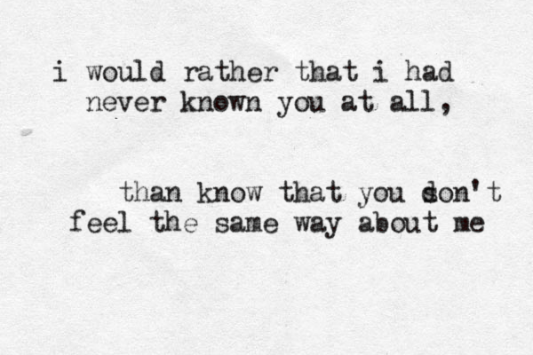 i would rather that i had never known you at all, than know that you s don't feel the same way about me 