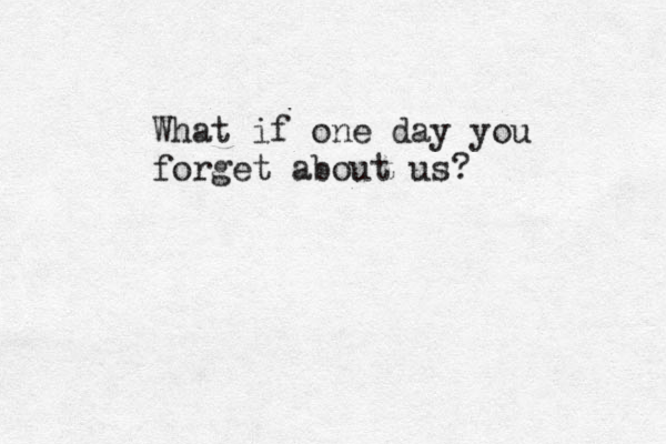 What if one day you forget about us?