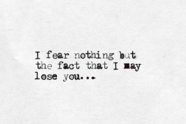 I fear nothing but the fact that I may lose you... 