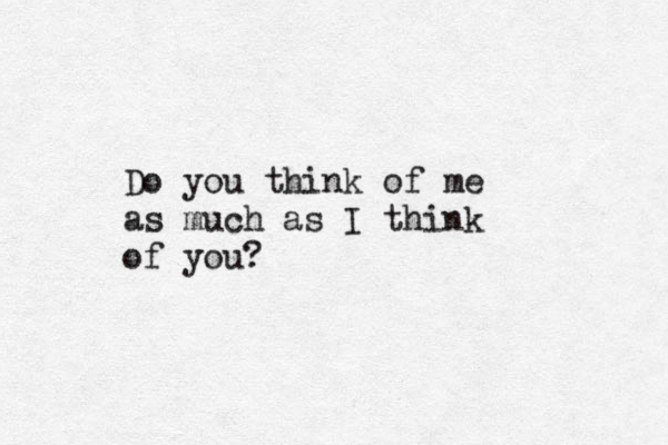 Do you think of me as much as I think of you?