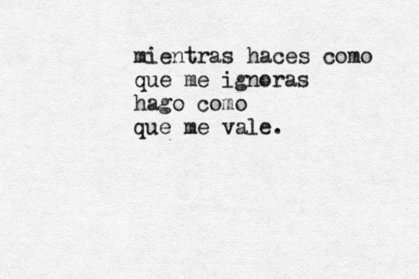 mientras haces como que me ignoras hago como que me vale. 