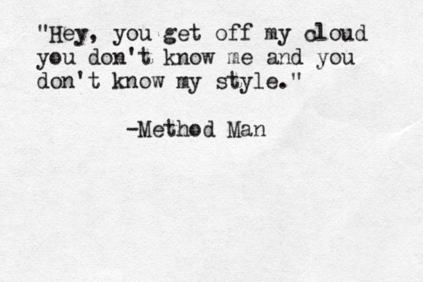 "Hey, you get off my cloud you don't know me and you don't know my style." -Method Man