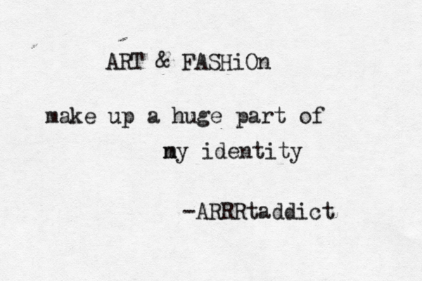 ART & FASHiOn make up a huge part of n my identity -ARRRtaddict 