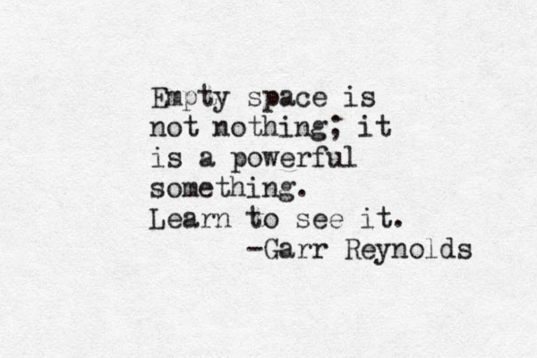 Empty space is not nothing; it is a powerful something. Learn to see it. -Garr Reynolds 