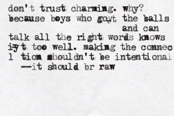don't trust charming. why? because boys who goy - t the balls and can talk all the right words knows iy l - - t too well. making the connec tion shouldn't be intentional --it should br raw